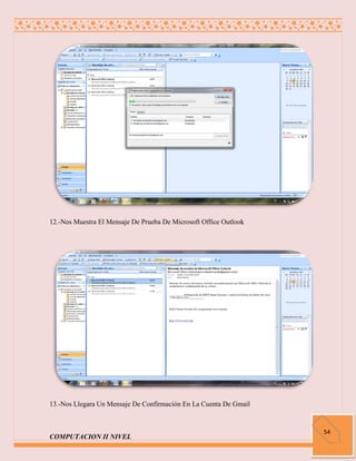 12.-Nos Muestra El Mensaje De Prueba De Microsoft Office Outlook




13.-Nos Llegara Un Mensaje De Confirmación En La Cuenta De Gmail


                                                                   54
COMPUTACION II NIVEL
 