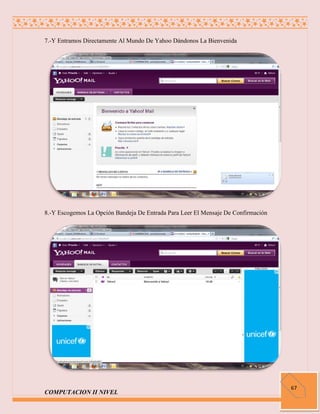 7.-Y Entramos Directamente Al Mundo De Yahoo Dándonos La Bienvenida




8.-Y Escogemos La Opción Bandeja De Entrada Para Leer El Mensaje De Confirmación




                                                                                   67
COMPUTACION II NIVEL
 