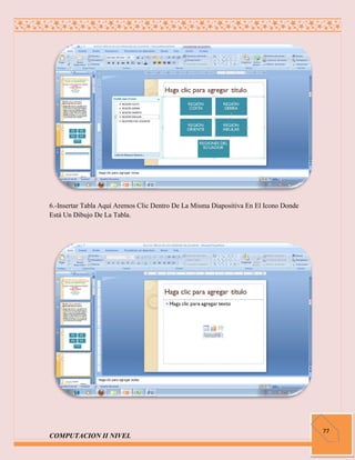 6.-Insertar Tabla Aquí Aremos Clic Dentro De La Misma Diapositiva En El Icono Donde
Está Un Dibujo De La Tabla.




                                                                                      77
COMPUTACION II NIVEL
 