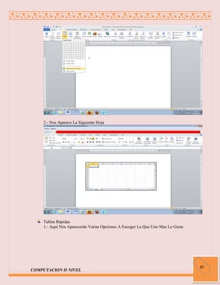 2.- Nos Aparece La Siguiente Hoja




     Tablas Rápidas
     1.- Aquí Nos Aparecerán Varias Opciones A Escoger La Que Uno Mas Le Guste




                                                                                 87
COMPUTACION II NIVEL
 