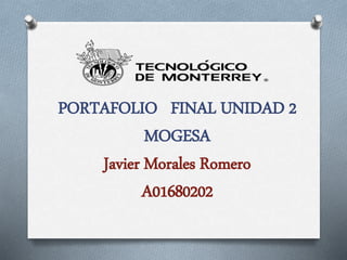 PORTAFOLIO FINAL UNIDAD 2 
MOGESA 
Javier Morales Romero 
A01680202 
 