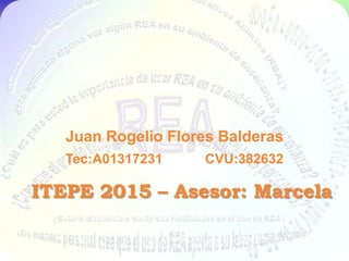 Juan Rogelio Flores Balderas
Tec:A01317231 CVU:382632
ITEPE 2015 – Asesor: Marcela
 