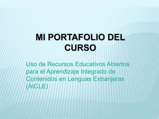MI PORTAFOLIO DEL
CURSO
Uso de Recursos Educativos Abiertos
para el Aprendizaje Integrado de
Contenidos en Lenguas Extranjeras
(AICLE)
 