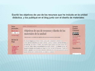 Escribí los objetivos de uso de los recursos que he incluido en la unidad
didáctica, y los publiqué en el blog junto con el diseño de materiales:
 