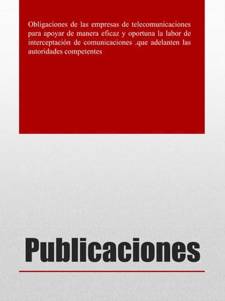 Publicaciones
Obligaciones de las empresas de telecomunicaciones
para apoyar de manera eficaz y oportuna la labor de
interceptación de comunicaciones .que adelanten las
autoridades competentes
 