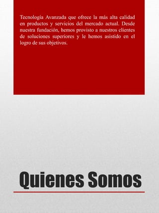 Quienes Somos
Tecnología Avanzada que ofrece la más alta calidad
en productos y servicios del mercado actual. Desde
nuestra fundación, hemos provisto a nuestros clientes
de soluciones superiores y le hemos asistido en el
logro de sus objetivos.
 