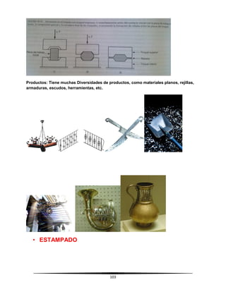 103
Productos: Tiene muchas Diversidades de productos, como materiales planos, rejillas,
armaduras, escudos, herramientas, etc.
• ESTAMPADO
 