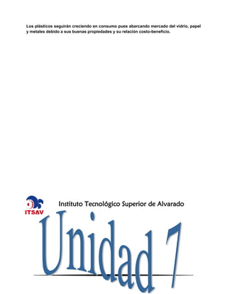 267
Los plásticos seguirán creciendo en consumo pues abarcando mercado del vidrio, papel
y metales debido a sus buenas propiedades y su relación costo-beneficio.
Instituto Tecnológico Superior de Alvarado
 