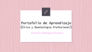 Portafolio de Aprendizaje
(Ética y Deontología Profesional)
Karen R. Rodríguez Ramírez
 