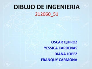 DIBUJO DE INGENIERIA
212060_51
OSCAR QUIROZ
YESSICA CARDENAS
DIANA LOPEZ
FRANQUY CARMONA
 
