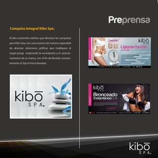 Preprensa
Campaña Integral Kibo Spa.

El alto contenido estético que denotan las campañas
para Kibo Spa, son una muestra de nuestra capacidad
de alcanzar soluciones grá cas que impliquen al
target group, mejorando la recordación y el posicio-
namiento de su marca, con el n de llevarla constan-
temente al Top of mind deseado.
 
