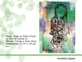 Titulo: Mujer en flores (Parte
de libro de artista II).
Técnica: Collage y tinta china.
Dimensiones: 21,59 x 35,56
cm.
Portafolio Digital.
 