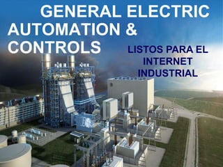 GENERAL ELECTRIC
AUTOMATION &
CONTROLS LISTOS PARA EL
INTERNET
INDUSTRIAL
 