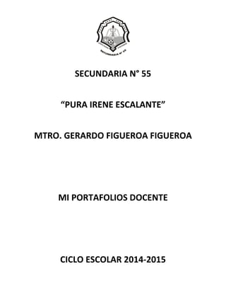 SECUNDARIA N° 55
“PURA IRENE ESCALANTE”
MTRO. GERARDO FIGUEROA FIGUEROA
MI PORTAFOLIOS DOCENTE
CICLO ESCOLAR 2014-2015
 
