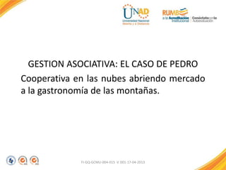 GESTION ASOCIATIVA: EL CASO DE PEDRO
Cooperativa en las nubes abriendo mercado
a la gastronomía de las montañas.
FI-GQ-GCMU-004-015 V. 001-17-04-2013
 