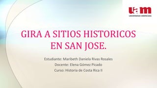 GIRA A SITIOS HISTORICOS
EN SAN JOSE.
Estudiante: Maribeth Daniela Rivas Rosales
Docente: Elena Gómez Picado
Curso: Historia de Costa Rica II
 