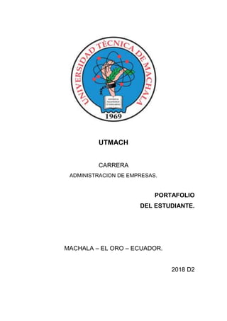 UTMACH
CARRERA
ADMINISTRACION DE EMPRESAS.
PORTAFOLIO
DEL ESTUDIANTE.
MACHALA – EL ORO – ECUADOR.
2018 D2
 