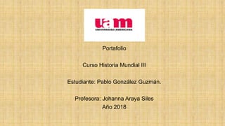 d
Portafolio
Curso Historia Mundial III
Estudiante: Pablo González Guzmán.
Profesora: Johanna Araya Siles
Año 2018
 
