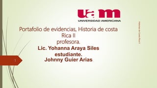 Portafolio de evidencias, Historia de costa
Rica II
profesora.
Lic. Yohanna Araya Siles
estudiante.
Johnny Guier Arias
HistoriasdeCostaRicaII
1
 