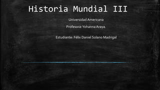 Historia Mundial III
Universidad Americana
Profesora:Yohanna Araya.
Estudiante: Félix Daniel Solano Madrigal
 