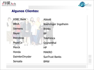 Algunos Clientes:
HSBC Bank
BBVA
Siemens
Bayer
Petrobras
PepsiCo
Merck
Honda
DaimlerChrysler
Sensata
Abbott
Boehringer Ingelheim
Brinks
BP
Telefónica
Grunenthal
HP
MAKRO
SunTrust Banks
BMW
 