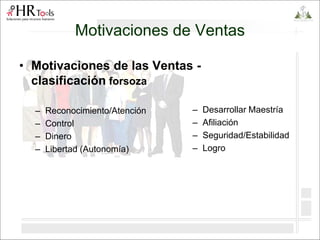 Motivaciones de Ventas
• Motivaciones de las Ventas -
clasificación forsoza
– Reconocimiento/Atención
– Control
– Dinero
– Libertad (Autonomía)
– Desarrollar Maestría
– Afiliación
– Seguridad/Estabilidad
– Logro
 