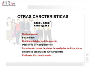 OTRAS CARCTERISTICAS
• Customización
• Flexibilidad
• Confidencialidad de Información
• Desarrollo de Competencias
• Importación bases de datos de cualquier archivo plano
• Biblioteca con más de 1000 preguntas
• Cualquier tipo de encuesta
 