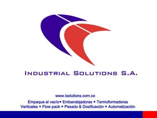 www.isolutions.com.co Empaque al vacío◆ Embandejadoras ◆ Termoformadoras Verticales ◆ Flow pack ◆ Pesado & Dosificación ◆ Automatización 