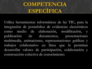 COMPETENCIA
             ESPECÍFICA
Utiliza herramientas informáticas de las TIC, para la
integración de portafolios de ev...