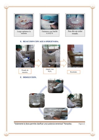 “Solamente la dosis permite clasificar una sustancia venenosa” Paracelso. Página 6
E. REACCION CON AGUA OXIGENADA.
F. DISOLUCION.
Luego agitamos la
muestra
Titulamos con NaOH
A 0.02 N
Nos dio un color
rosado.
Añadir 1mL
H2O2 Resultado.
Pesado de
muestra.
 
