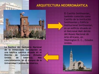 El Castillo Smithsonian,
también conocido como
Castillo de la Institución
Smithsonian y Edificio
Institucional Smithsonian,
es un edificio situada en
el Natcional Mall detrás
del Museo Nacional de
Arte Africano, en
Washington D. C., Estados
Unidos.
La Basílica del Santuario Nacional
de la Inmaculada Concepción es
una basílica católica situada en el
Distrito de Columbia (Estados
Unidos de América). Más
concretamente, en el campus de la
Universidad Católica de América.
 