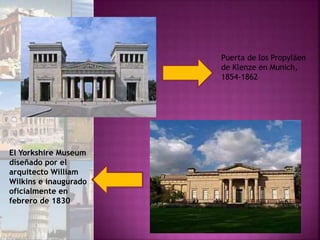Puerta de los Propyläen
de Klenze en Munich,
1854-1862
El Yorkshire Museum
diseñado por el
arquitecto William
Wilkins e inaugurado
oficialmente en
febrero de 1830
 