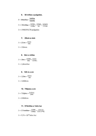 6.   50 millas a pulgadas.




7. 25cm a mm




8. 3km a millas




9. 120 m a cm




10. 750pies a cm




11. 574millas a 1año luz
 