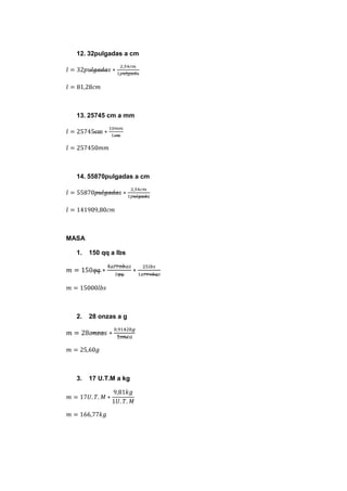 12. 32pulgadas a cm




  13. 25745 cm a mm




  14. 55870pulgadas a cm




MASA

  1.   150 qq a lbs




  2.   28 onzas a g




  3.   17 U.T.M a kg
 