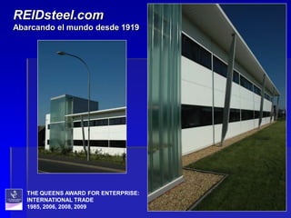 REIDsteel.com
Abarcando el mundo desde 1919




   THE QUEENS AWARD FOR ENTERPRISE:
   INTERNATIONAL TRADE
   1985, 2006, 2008, 2009
 