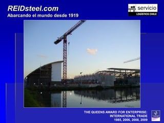 REIDsteel.com
Abarcando el mundo desde 1919




                                THE QUEENS AWARD FOR ENTERPRISE:
                                             INTERNATIONAL TRADE
                                               1985, 2006, 2008, 2009
 