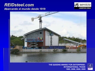 REIDsteel.com
Abarcando el mundo desde 1919




                                THE QUEENS AWARD FOR ENTERPRISE:
                                             INTERNATIONAL TRADE
                                               1985, 2006, 2008, 2009
 