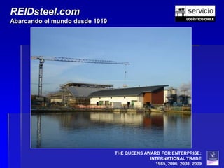 REIDsteel.com
Abarcando el mundo desde 1919




                                THE QUEENS AWARD FOR ENTERPRISE:
                                             INTERNATIONAL TRADE
                                               1985, 2006, 2008, 2009
 