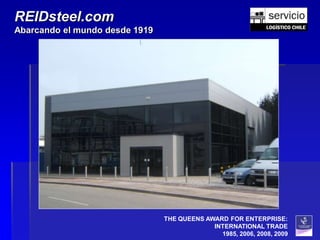 REIDsteel.com
Abarcando el mundo desde 1919




                                THE QUEENS AWARD FOR ENTERPRISE:
                                             INTERNATIONAL TRADE
                                               1985, 2006, 2008, 2009
 