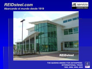 REIDsteel.com
Abarcando el mundo desde 1919




                                THE QUEENS AWARD FOR ENTERPRISE:
                                             INTERNATIONAL TRADE
                                               1985, 2006, 2008, 2009
 