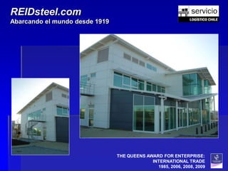 REIDsteel.com
Abarcando el mundo desde 1919




                                THE QUEENS AWARD FOR ENTERPRISE:
                                             INTERNATIONAL TRADE
                                               1985, 2006, 2008, 2009
 