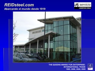 REIDsteel.com
Abarcando el mundo desde 1919




                                THE QUEENS AWARD FOR ENTERPRISE:
                                             INTERNATIONAL TRADE
                                               1985, 2006, 2008, 2009
 