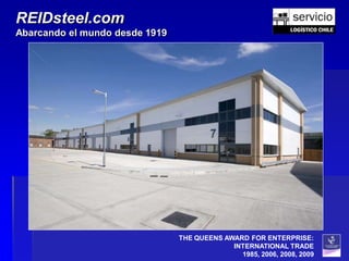 REIDsteel.com
Abarcando el mundo desde 1919




                                THE QUEENS AWARD FOR ENTERPRISE:
                                             INTERNATIONAL TRADE
                                               1985, 2006, 2008, 2009
 
