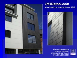 REIDsteel.com
Abarcando el mundo desde 1919




        THE QUEENS AWARD
          FOR ENTERPRISE:
     INTERNATIONAL TRADE
       1985, 2006, 2008, 2009
 