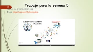 Trabajo para la semana 5
Realizar una presentación en prezi
Enlace: https://prezi.com/ffo2tmlmsg0d/
18
 