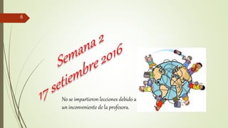 6
No se impartieron lecciones debido a
un inconveniente de la profesora.
 