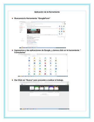 Aplicación de la Herramienta
Buscamos la Herramienta “GoogleForm”
Ingresamos a las aplicaciones de Google, y damos click en la herramienta “
Formularios”
Dar Click en “Nuevo” para proceder a realizar el trabajo.
 