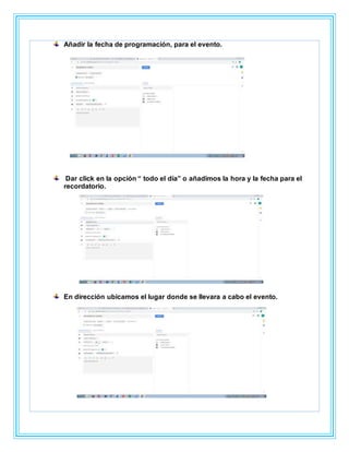 Añadir la fecha de programación, para el evento.
Dar click en la opción “ todo el día” o añadimos la hora y la fecha para el
recordatorio.
En dirección ubicamos el lugar donde se llevara a cabo el evento.
 