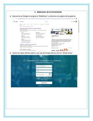 Aplicación de la herramienta
Buscamos en Google el programa “SlideShare” y entramos a la página del programa
Llenar los datos del formulario y una vez terminado damos click en “Únete ahora”
 