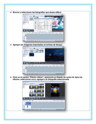 Buscar y seleccionar las fotografías que desee utilizar
Agregar las imágenes importadas en la línea de tiempo.
Click en la opción “Efecto vídeos”, aparecerá un listado de varios de tipos de
efectos, seleccionar uno y agregar a la fotografía seleccionada
 